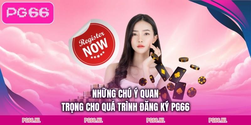 Những chú ý quan trọng cho quá trình đăng ký PG66